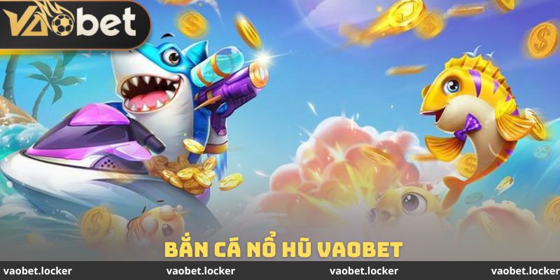 Bắn Cá Nổ Hũ Vaobet