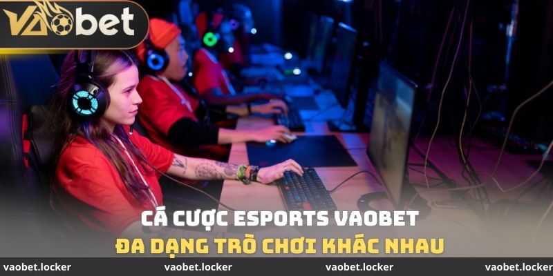 Cá Cược Esports VaoBet - Đa Dạng Trò Chơi Khác Nhau 1 Cá Cược Esports VaoBet