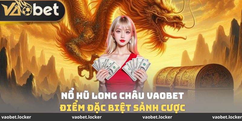 Điểm đặc biệt sảnh cược Nổ hũ Long Châu VaoBet