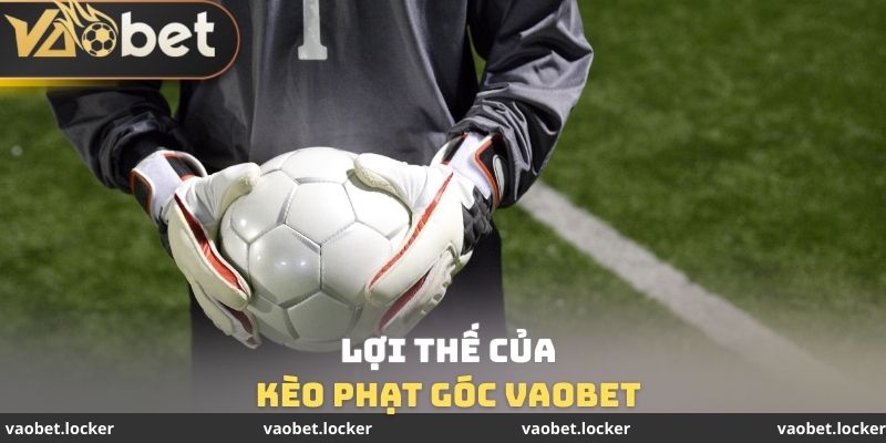 Kèo Phạt Góc VaoBet - Tốn 2 - 3 Phút Để Thắng Lãi Khủng 3 Lợi thế của Kèo phạt góc VaoBet