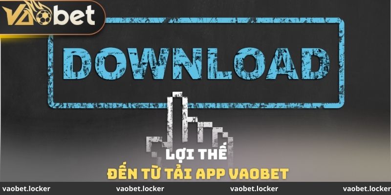Lợi thế đến từ tải App VaoBet
