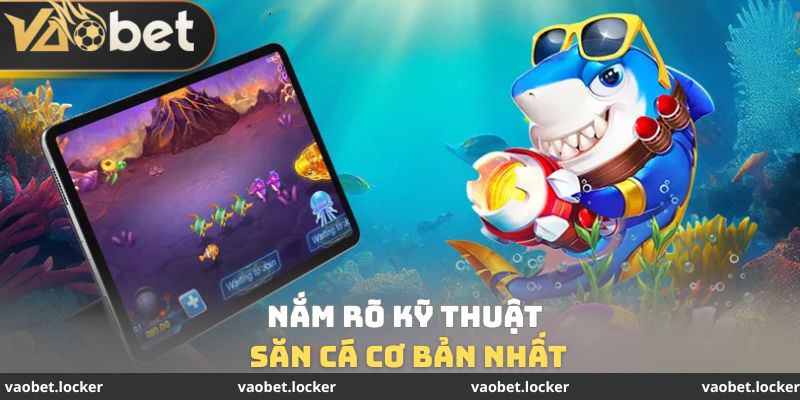 Nắm rõ kỹ thuật săn cá cơ bản nhất
