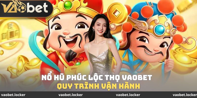 Quy trình vận hành Nổ hũ Phúc Lộc Thọ VaoBet