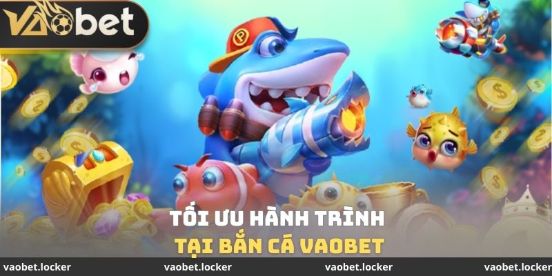 Bắn cá VaoBet 3 Tối ưu hành trình tại bắn cá VaoBet